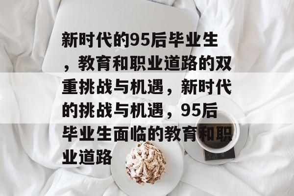 新时代的95后毕业生，教育和职业道路的双重挑战与机遇，新时代的挑战与机遇，95后毕业生面临的教育和职业道路