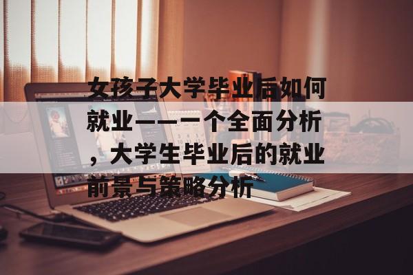 女孩子大学毕业后如何就业——一个全面分析，大学生毕业后的就业前景与策略分析