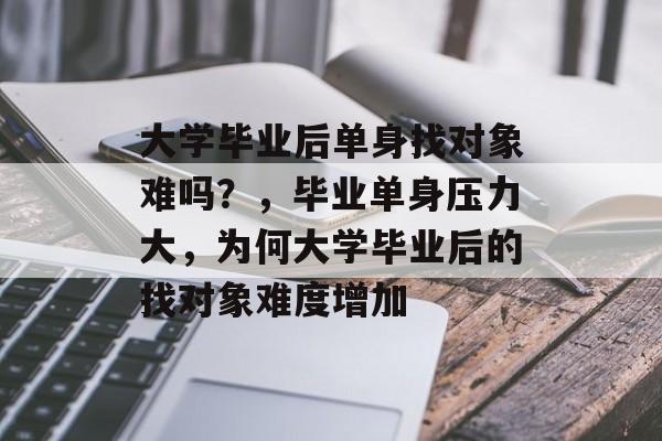 大学毕业后单身找对象难吗?,毕业单身压力大,为何大学毕业后的找对象难度增加 大学毕业后单身找对象难吗?,毕业单身压力大,为何大学毕业后的找对象难度增加