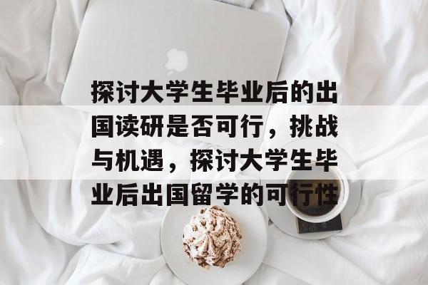 探讨大学生毕业后的出国读研是否可行，挑战与机遇，探讨大学生毕业后出国留学的可行性