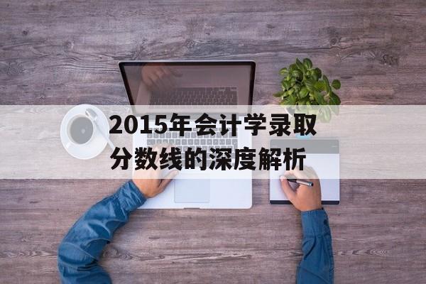 2015年会计学录取分数线的深度解析