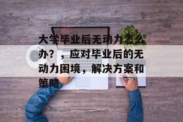 大学毕业后无动力怎么办?,应对毕业后的无动力困境,解决方案和策略 大学毕业后无动力怎么办?,应对毕业后的无动力困境,解决方案和策略