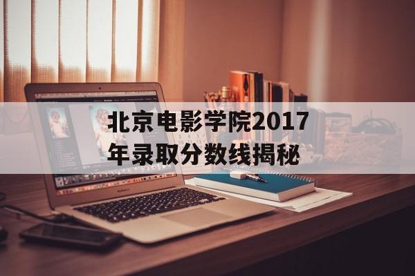 北京电影学院2017年录取分数线揭秘