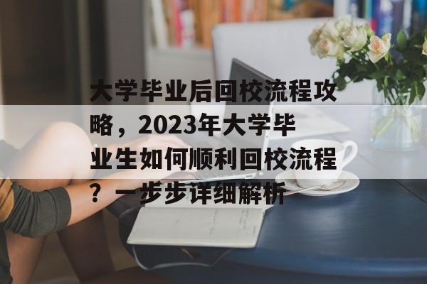 大学毕业后回校流程攻略，2023年大学毕业生如何顺利回校流程？一步步详细解析