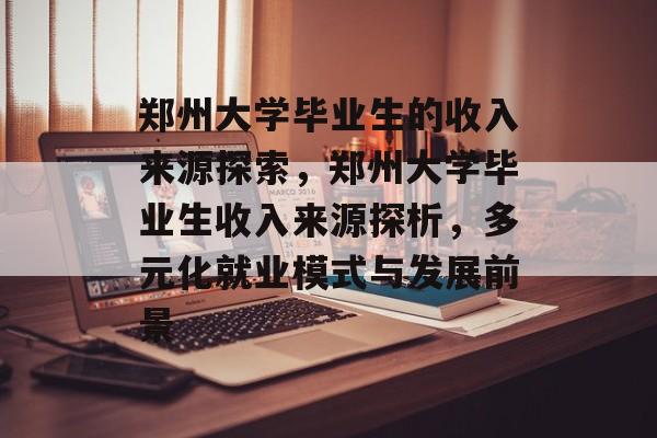 郑州大学毕业生的收入来源探索，郑州大学毕业生收入来源探析，多元化就业模式与发展前景