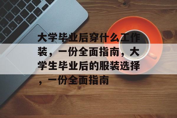 大学毕业后穿什么工作装,一份全面指南,大学生毕业后的服装选择,一份全面指南 大学毕业后穿什么工作装,一份全面指南,大学生毕业后的服装选择,一份全面指南