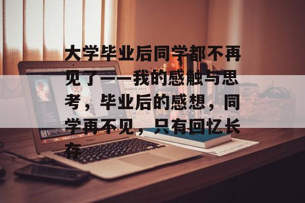 大学毕业后同学都不再见了——我的感触与思考,毕业后的感想,同学再不见,只有回忆长存 大学毕业后同学都不再见了——我的感触与思考,毕业后的感想,同学再不见,只有回忆长存