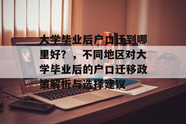 大学毕业后户口迁到哪里好?,不同地区对大学毕业后的户口迁移政策解析与选择建议 大学毕业后户口迁到哪里好?,不同地区对大学毕业后的户口迁移政策解析与选择建议