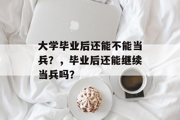 大学毕业后还能不能当兵？，毕业后还能继续当兵吗？