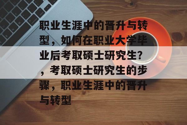 职业生涯中的晋升与转型,如何在职业大学毕业后考取硕士研究生?,考取硕士研究生的步骤,职业生涯中的晋升与转型 职业生涯中的晋升与转型,如何在职业大学毕业后考取硕士研究生?,考取硕士研究生的步骤,职业生涯中的晋升与转型