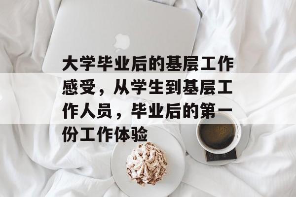 大学毕业后的基层工作感受,从学生到基层工作人员,毕业后的第一份工作体验 大学毕业后的基层工作感受,从学生到基层工作人员,毕业后的第一份工作体验