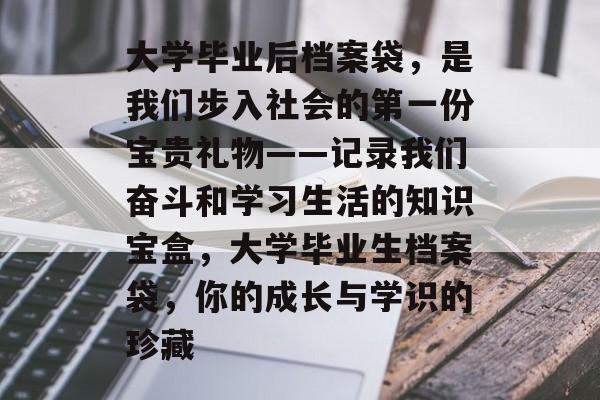 大学毕业后档案袋，是我们步入社会的第一份宝贵礼物——记录我们奋斗和学习生活的知识宝盒，大学毕业生档案袋，你的成长与学识的珍藏