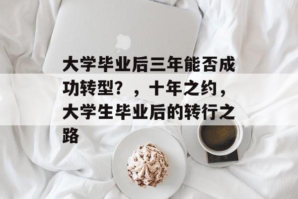 大学毕业后三年能否成功转型？，十年之约，大学生毕业后的转行之路