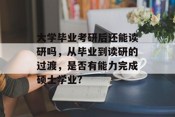 大学毕业考研后还能读研吗,从毕业到读研的过渡,是否有能力完成硕士学业? 大学毕业考研后还能读研吗,从毕业到读研的过渡,是否有能力完成硕士学业?
