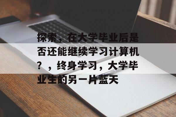 探索，在大学毕业后是否还能继续学习计算机？，终身学习，大学毕业生的另一片蓝天