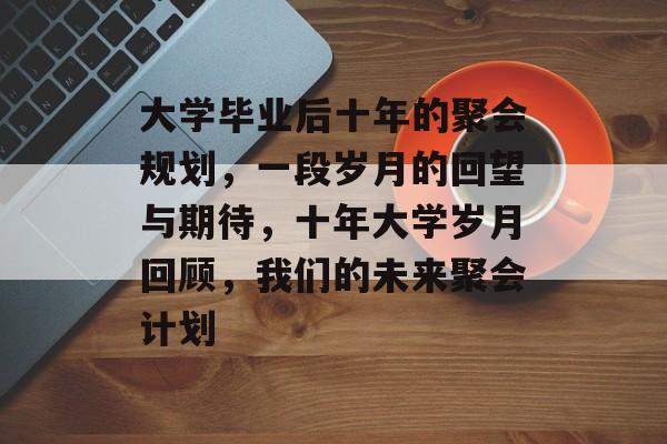 大学毕业后十年的聚会规划，一段岁月的回望与期待，十年大学岁月回顾，我们的未来聚会计划