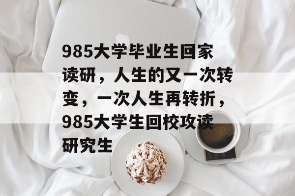 985大学毕业生回家读研,人生的又一次转变,一次人生再转折,985大学生回校攻读研究生 985大学毕业生回家读研,人生的又一次转变,一次人生再转折,985大学生回校攻读研究生