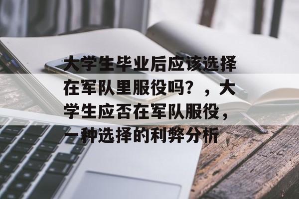 大学生毕业后应该选择在军队里服役吗?,大学生应否在军队服役,一种选择的利弊分析 大学生毕业后应该选择在军队里服役吗?,大学生应否在军队服役,一种选择的利弊分析