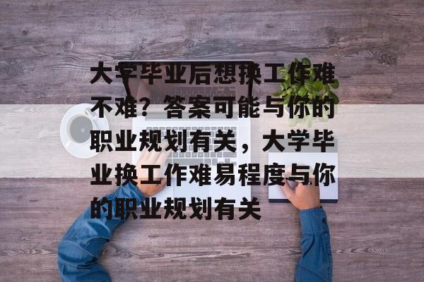 大学毕业后想换工作难不难？答案可能与你的职业规划有关，大学毕业换工作难易程度与你的职业规划有关