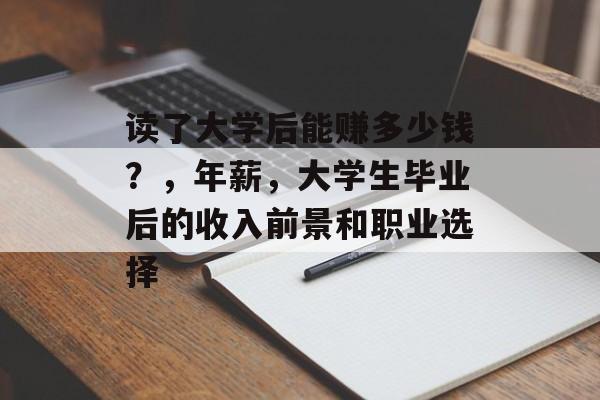 读了大学后能赚多少钱?,年薪,大学生毕业后的收入前景和职业选择 读了大学后能赚多少钱?,年薪,大学生毕业后的收入前景和职业选择