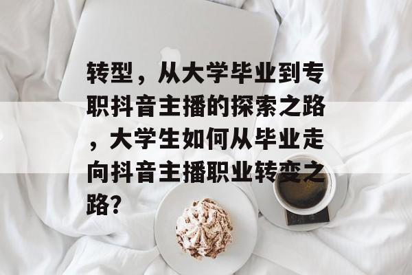 转型,从大学毕业到专职抖音主播的探索之路,大学生如何从毕业走向抖音主播职业转变之路? 转型,从大学毕业到专职抖音主播的探索之路,大学生如何从毕业走向抖音主播职业转变之路?