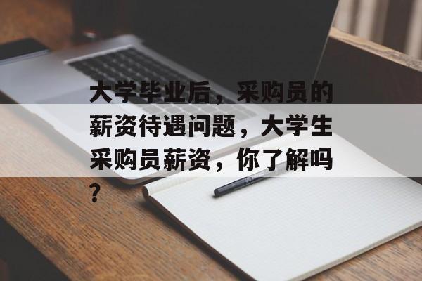 大学毕业后，采购员的薪资待遇问题，大学生采购员薪资，你了解吗？