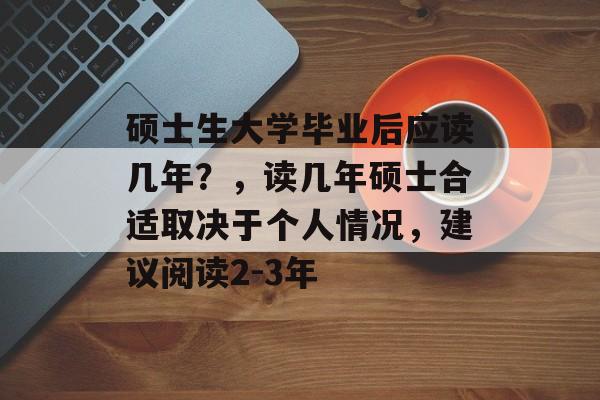 硕士生大学毕业后应读几年？，读几年硕士合适取决于个人情况，建议阅读2-3年