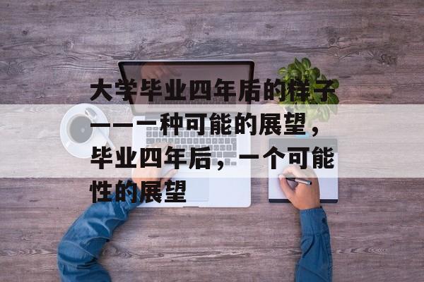 大学毕业四年后的样子——一种可能的展望，毕业四年后，一个可能性的展望