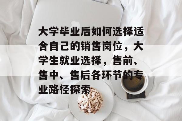 大学毕业后如何选择适合自己的销售岗位，大学生就业选择，售前、售中、售后各环节的专业路径探索