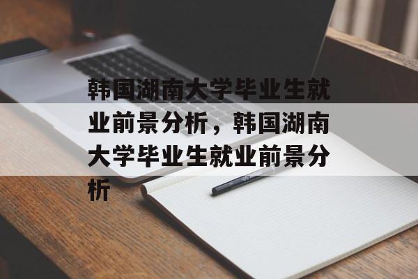 韩国湖南大学毕业生就业前景分析，韩国湖南大学毕业生就业前景分析