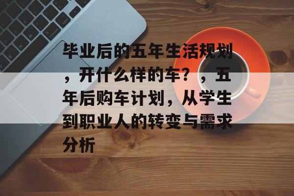 毕业后的五年生活规划,开什么样的车?,五年后购车计划,从学生到职业人的转变与需求分析 毕业后的五年生活规划,开什么样的车?,五年后购车计划,从学生到职业人的转变与需求分析