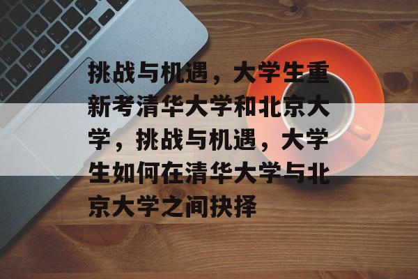 挑战与机遇，大学生重新考清华大学和北京大学，挑战与机遇，大学生如何在清华大学与北京大学之间抉择