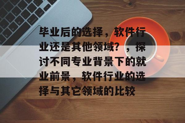 毕业后的选择,软件行业还是其他领域?,探讨不同专业背景下的就业前景,软件行业的选择与其它领域的比较 毕业后的选择,软件行业还是其他领域?,探讨不同专业背景下的就业前景,软件行业的选择与其它领域的比较