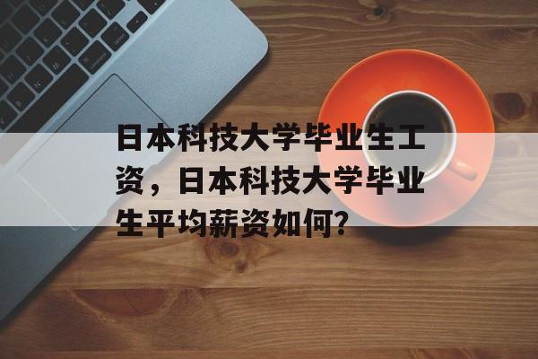 日本科技大学毕业生工资，日本科技大学毕业生平均薪资如何？
