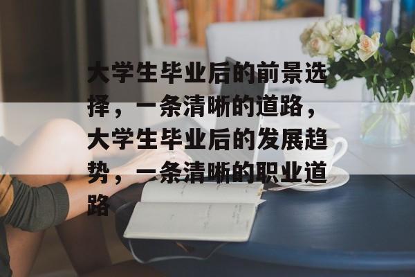 大学生毕业后的前景选择，一条清晰的道路，大学生毕业后的发展趋势，一条清晰的职业道路