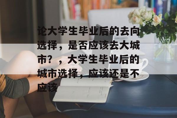 论大学生毕业后的去向选择，是否应该去大城市？，大学生毕业后的城市选择，应该还是不应该