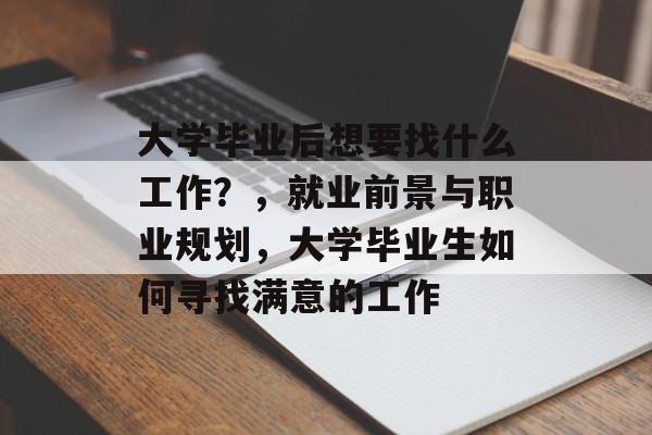 大学毕业后想要找什么工作？，就业前景与职业规划，大学毕业生如何寻找满意的工作