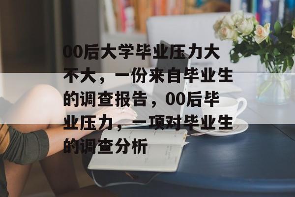 00后大学毕业压力大不大，一份来自毕业生的调查报告，00后毕业压力，一项对毕业生的调查分析