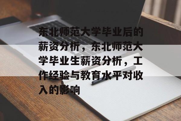东北师范大学毕业后的薪资分析,东北师范大学毕业生薪资分析,工作经验与教育水平对收入的影响 东北师范大学毕业后的薪资分析,东北师范大学毕业生薪资分析,工作经验与教育水平对收入的影响
