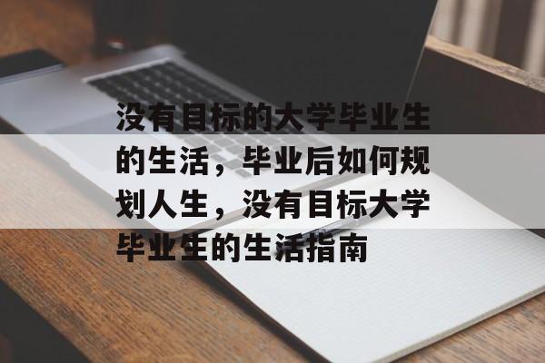 没有目标的大学毕业生的生活，毕业后如何规划人生，没有目标大学毕业生的生活指南