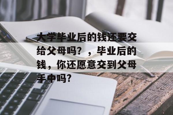 大学毕业后的钱还要交给父母吗？，毕业后的钱，你还愿意交到父母手中吗?