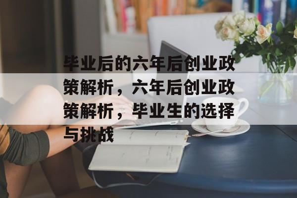 毕业后的六年后创业政策解析,六年后创业政策解析,毕业生的选择与挑战 毕业后的六年后创业政策解析,六年后创业政策解析,毕业生的选择与挑战