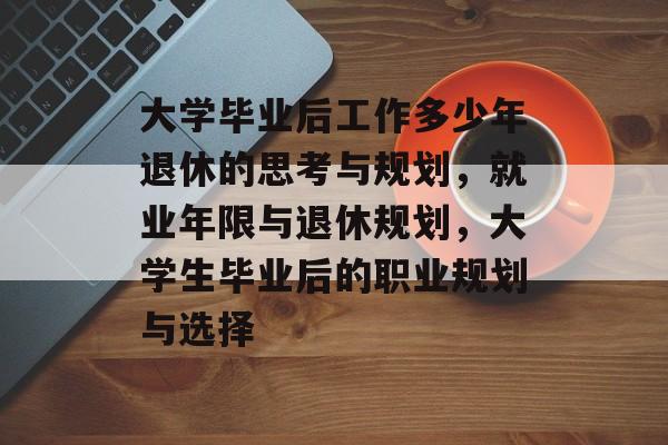 大学毕业后工作多少年退休的思考与规划,就业年限与退休规划,大学生毕业后的职业规划与选择 大学毕业后工作多少年退休的思考与规划,就业年限与退休规划,大学生毕业后的职业规划与选择