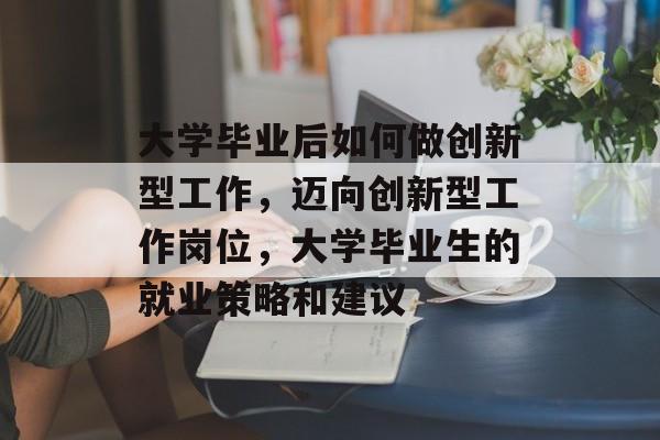 大学毕业后如何做创新型工作，迈向创新型工作岗位，大学毕业生的就业策略和建议