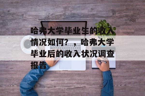 哈弗大学毕业生的收入情况如何？，哈弗大学毕业后的收入状况调查报告