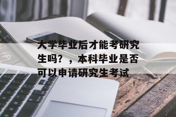 大学毕业后才能考研究生吗？，本科毕业是否可以申请研究生考试