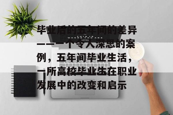 毕业后的五年间的差异——一个令人深思的案例，五年间毕业生活，一所高校毕业生在职业发展中的改变和启示