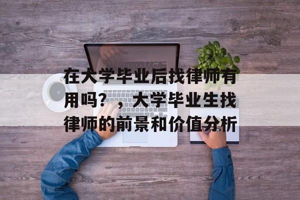 在大学毕业后找律师有用吗?,大学毕业生找律师的前景和价值分析 在大学毕业后找律师有用吗?,大学毕业生找律师的前景和价值分析