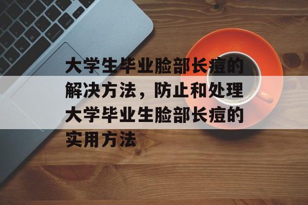 大学生毕业脸部长痘的解决方法,防止和处理大学毕业生脸部长痘的实用方法 大学生毕业脸部长痘的解决方法,防止和处理大学毕业生脸部长痘的实用方法