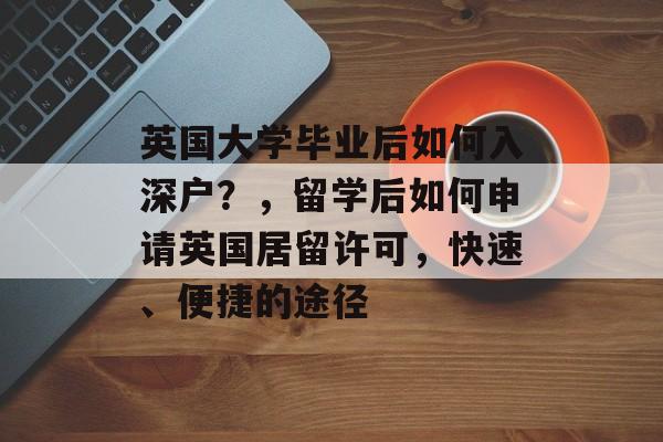 英国大学毕业后如何入深户？，留学后如何申请英国居留许可，快速、便捷的途径